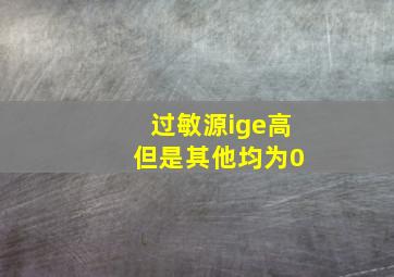 过敏源ige高 但是其他均为0